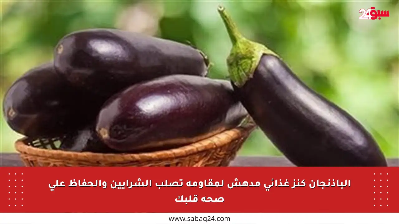 الباذنجان كنز غذائي مدهش لمقاومة تصلب الشرايين والحفاظ على صحة قلبك